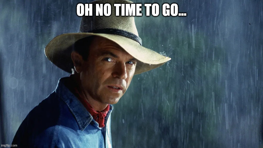 Alan Grant Jurassic Park Rain | OH NO TIME TO GO... | image tagged in alan grant jurassic park rain | made w/ Imgflip meme maker