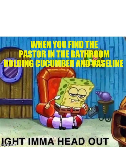 Spongebob Ight Imma Head Out Meme | WHEN YOU FIND THE PASTOR IN THE BATHROOM HOLDING CUCUMBER AND VASELINE | image tagged in memes,spongebob ight imma head out | made w/ Imgflip meme maker