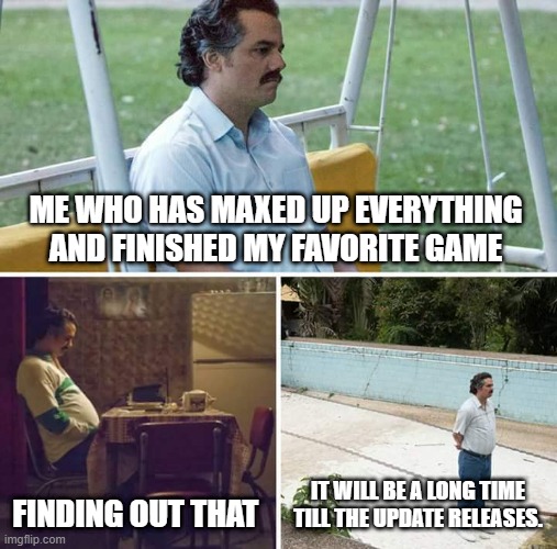 sad | ME WHO HAS MAXED UP EVERYTHING AND FINISHED MY FAVORITE GAME; FINDING OUT THAT; IT WILL BE A LONG TIME TILL THE UPDATE RELEASES. | image tagged in memes,sad pablo escobar | made w/ Imgflip meme maker