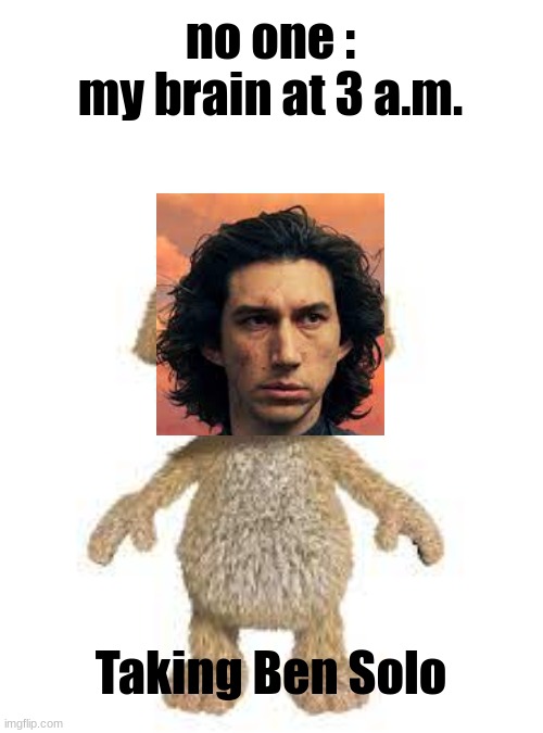 idk my man | no one :
my brain at 3 a.m. Taking Ben Solo | image tagged in talking ben,kylo ren,ben solo,star wars | made w/ Imgflip meme maker