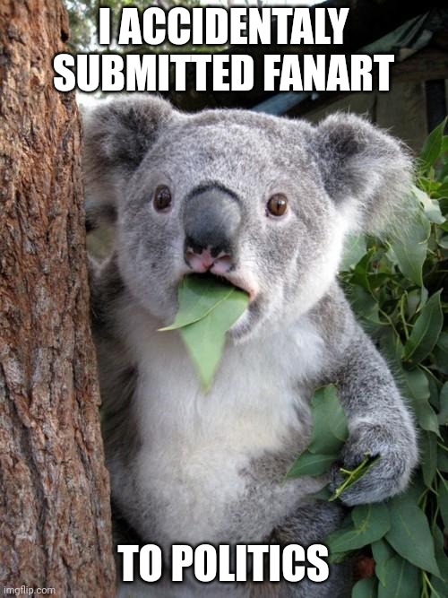 Surprised Koala | I ACCIDENTALY SUBMITTED FANART; TO POLITICS | image tagged in memes,surprised koala | made w/ Imgflip meme maker