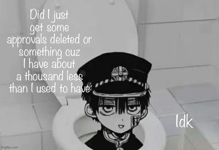 Hanako kun in Toilet | Did I just get some approvals deleted or something cuz I have about a thousand less than I used to have; Idk | image tagged in hanako kun in toilet | made w/ Imgflip meme maker