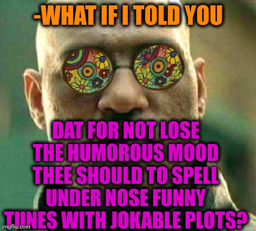 -Mind in open space. | -WHAT IF I TOLD YOU; DAT FOR NOT LOSE THE HUMOROUS MOOD THEE SHOULD TO SPELL UNDER NOSE FUNNY TUNES WITH JOKABLE PLOTS? | image tagged in acid kicks in morpheus,am i a joke to you,looney tunes,nose pick,what if i told you,humor switch activated | made w/ Imgflip meme maker