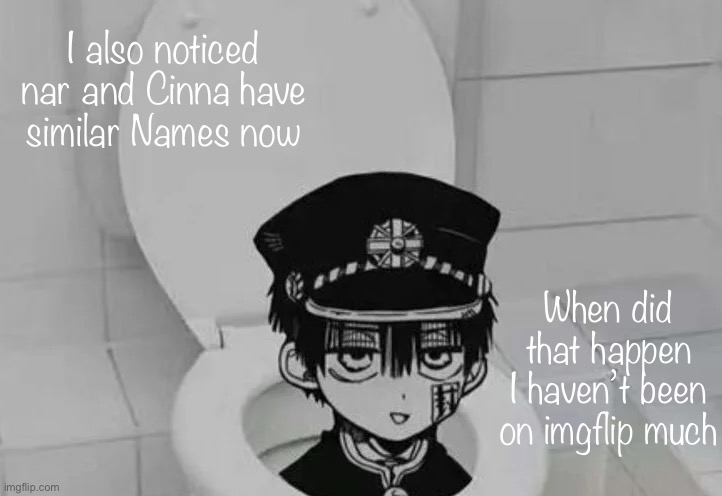 Hanako kun in Toilet | I also noticed nar and Cinna have similar Names now; When did that happen
I haven’t been on imgflip much | image tagged in hanako kun in toilet | made w/ Imgflip meme maker