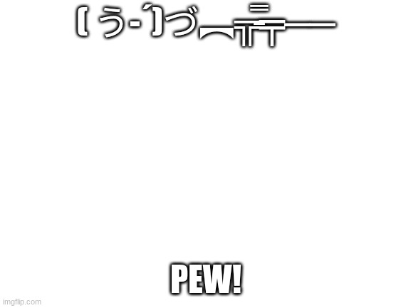 PEW! | ( う-´)づ︻╦̵̵̿╤──; PEW! | image tagged in blank white template | made w/ Imgflip meme maker