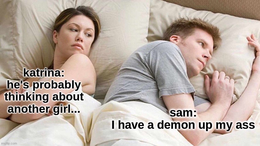 lol | katrina:
he's probably thinking about
another girl... sam:
I have a demon up my ass | image tagged in memes,i bet he's thinking about other women | made w/ Imgflip meme maker