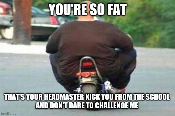 Fat guy on a little bike  | YOU'RE SO FAT; THAT'S YOUR HEADMASTER KICK YOU FROM THE SCHOOL 
AND DON'T DARE TO CHALLENGE ME | image tagged in fat guy on a little bike | made w/ Imgflip meme maker