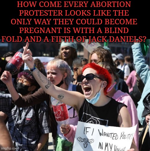 HOW COME EVERY ABORTION PROTESTER LOOKS LIKE THE ONLY WAY THEY COULD BECOME PREGNANT IS WITH A BLIND FOLD AND A FIFTH OF JACK DANIELS? | made w/ Imgflip meme maker