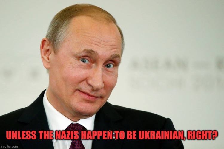 Sarcastic Putin | UNLESS THE NAZIS HAPPEN TO BE UKRAINIAN, RIGHT? | image tagged in sarcastic putin | made w/ Imgflip meme maker