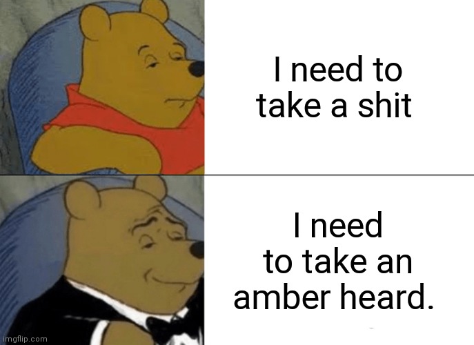 I will never say shit again I will always say amber heard |  I need to take a shit; I need to take an amber heard. | image tagged in memes,tuxedo winnie the pooh,bathroom,shit,amber heard | made w/ Imgflip meme maker