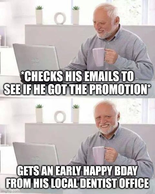 Hide the Pain Harold | *CHECKS HIS EMAILS TO SEE IF HE GOT THE PROMOTION*; GETS AN EARLY HAPPY BDAY FROM HIS LOCAL DENTIST OFFICE | image tagged in memes,hide the pain harold | made w/ Imgflip meme maker