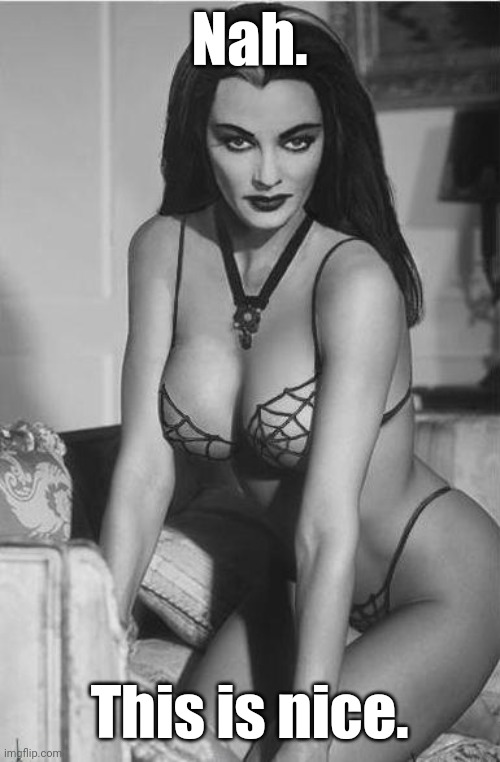 lily munster sexy | Nah. This is nice. | image tagged in lily munster sexy | made w/ Imgflip meme maker