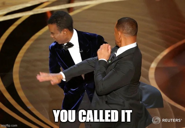 Will Smith punching Chris Rock | YOU CALLED IT | image tagged in will smith punching chris rock | made w/ Imgflip meme maker