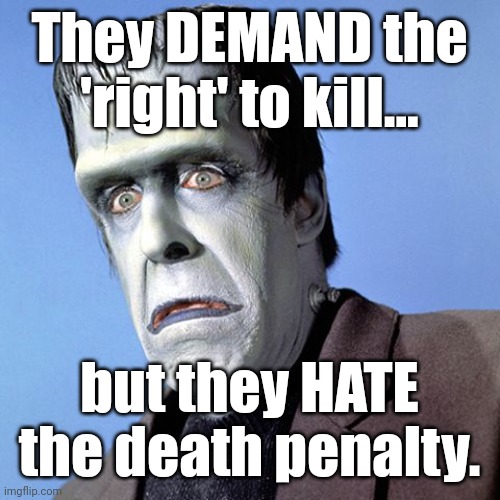 Herman Munster | They DEMAND the 'right' to kill... but they HATE the death penalty. | image tagged in herman munster | made w/ Imgflip meme maker