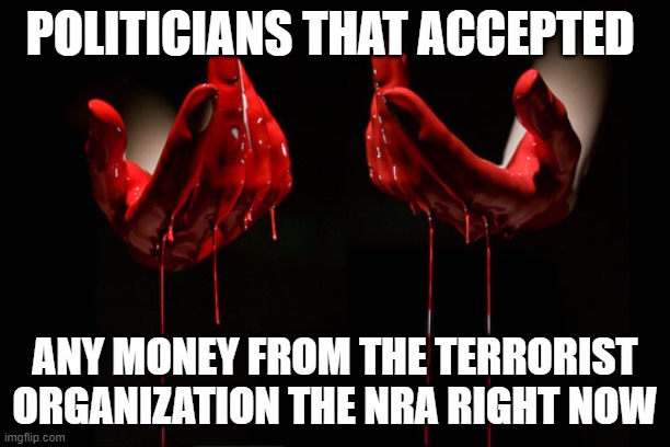 bloody hands | POLITICIANS THAT ACCEPTED; ANY MONEY FROM THE TERRORIST ORGANIZATION THE NRA RIGHT NOW | image tagged in bloody hands | made w/ Imgflip meme maker