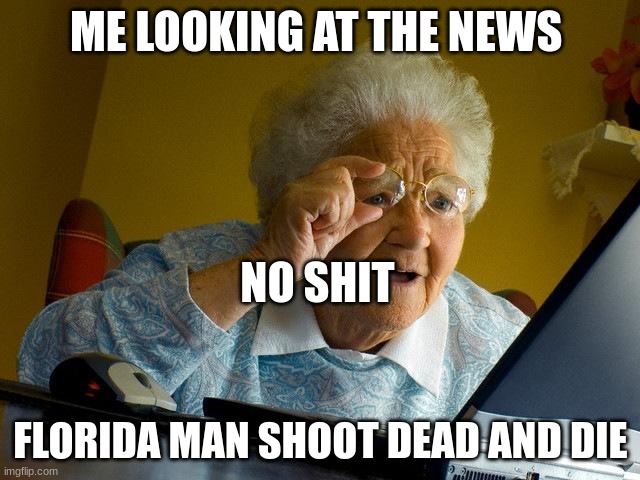 grandmas | ME LOOKING AT THE NEWS; NO SHIT; FLORIDA MAN SHOOT DEAD AND DIE | image tagged in memes,grandma finds the internet | made w/ Imgflip meme maker