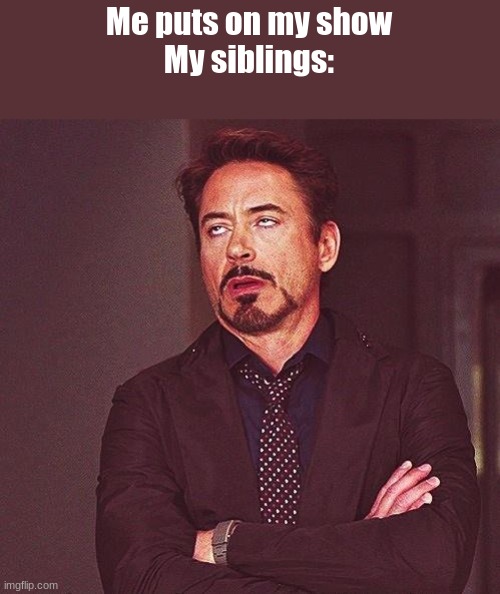M | Me puts on my show
My siblings: | image tagged in robert downey jr annoyed | made w/ Imgflip meme maker