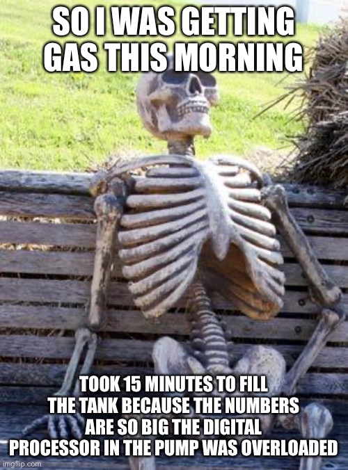 Thank You Brandon | SO I WAS GETTING GAS THIS MORNING; TOOK 15 MINUTES TO FILL THE TANK BECAUSE THE NUMBERS ARE SO BIG THE DIGITAL PROCESSOR IN THE PUMP WAS OVERLOADED | image tagged in memes,waiting skeleton,las vegas,gas station,political meme | made w/ Imgflip meme maker