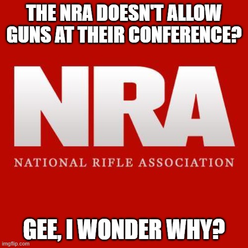 Nra | THE NRA DOESN'T ALLOW GUNS AT THEIR CONFERENCE? GEE, I WONDER WHY? | image tagged in nra | made w/ Imgflip meme maker