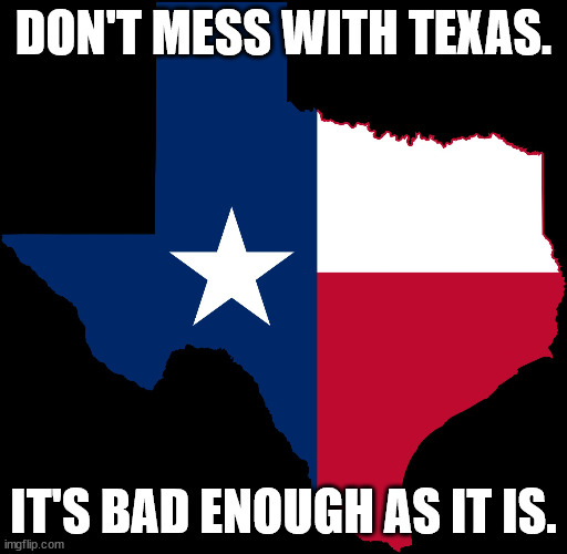 Let them secede. Slap sactions on them. Let them rot. | DON'T MESS WITH TEXAS. IT'S BAD ENOUGH AS IT IS. | image tagged in worst state | made w/ Imgflip meme maker