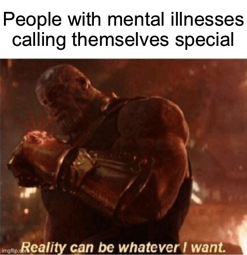 Reality can be whatever I want. | People with mental illnesses calling themselves special | image tagged in reality can be whatever i want | made w/ Imgflip meme maker