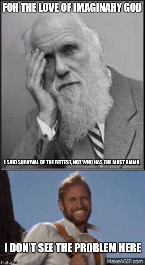 Keep on pretending that idiots with Guns aren’t the problem | FOR THE LOVE OF IMAGINARY GOD; I SAID SURVIVAL OF THE FITTEST, NOT WHO HAS THE MOST AMMO. I DON’T SEE THE PROBLEM HERE | image tagged in darwin facepalm,charlton heston laughing | made w/ Imgflip meme maker