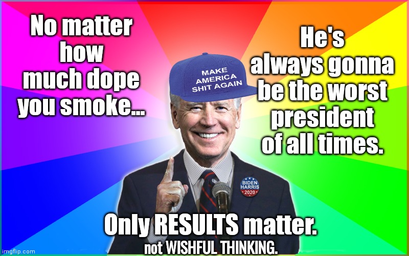 Geritol Joe is the worst of all time | No matter how much dope you smoke... He's always gonna be the worst president of all times. Only RESULTS matter. not WISHFUL THINKING. | image tagged in forgetful joe | made w/ Imgflip meme maker