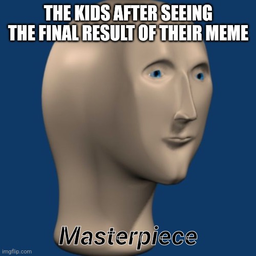 meme man | THE KIDS AFTER SEEING THE FINAL RESULT OF THEIR MEME Masterpiece | image tagged in meme man | made w/ Imgflip meme maker