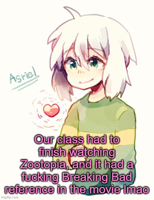I guess that was the only best part, idk | Our class had to finish watching Zootopia, and it had a fucking Breaking Bad reference in the movie lmao | image tagged in asriel temp | made w/ Imgflip meme maker