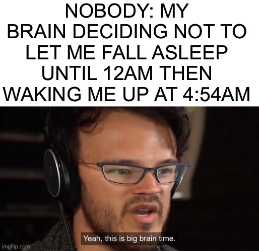 Also a true story | NOBODY: MY BRAIN DECIDING NOT TO LET ME FALL ASLEEP UNTIL 12AM THEN WAKING ME UP AT 4:54AM | image tagged in yeah this is big brain time,sleep | made w/ Imgflip meme maker