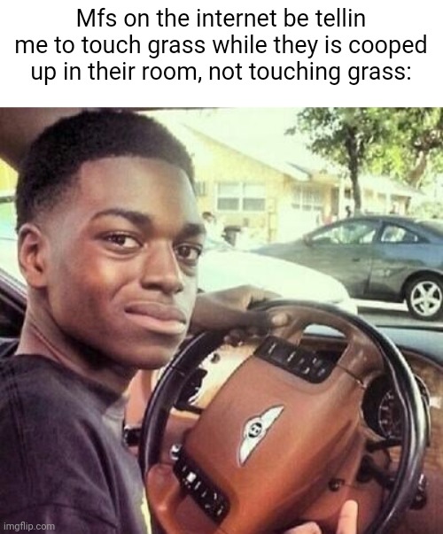 Idk, bored | Mfs on the internet be tellin me to touch grass while they is cooped up in their room, not touching grass: | image tagged in kodak black | made w/ Imgflip meme maker