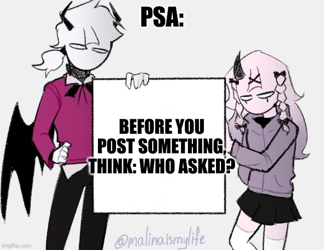 This was made with no intention of being rude | PSA:; BEFORE YOU POST SOMETHING, THINK: WHO ASKED? | image tagged in a sign | made w/ Imgflip meme maker