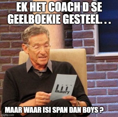 Maury Lie Detector Meme | EK HET COACH D SE GEELBOEKIE GESTEEL. . . MAAR WAAR ISI SPAN DAN BOYS ? | image tagged in memes,maury lie detector | made w/ Imgflip meme maker