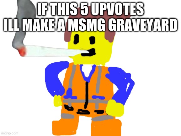 Fat blunt emmet | IF THIS 5 UPVOTES ILL MAKE A MSMG GRAVEYARD | image tagged in fat blunt emmet | made w/ Imgflip meme maker