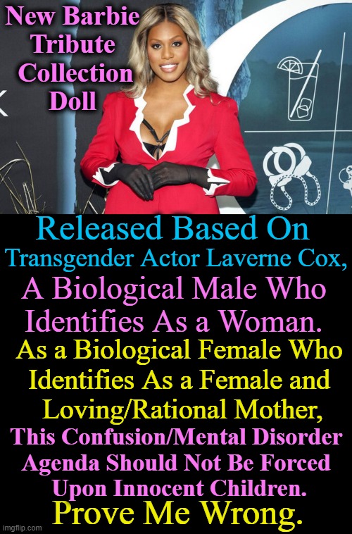 Johns Hopkins Psychiatrist: Transgender is a 'Mental Disorder'. Being Transgender Not a Mental Disorder, World Health Org. Says. | New Barbie 
Tribute 
Collection
Doll; Released Based On; Transgender Actor Laverne Cox, A Biological Male Who 
Identifies As a Woman. As a Biological Female Who 
Identifies As a Female and 
Loving/Rational Mother, This Confusion/Mental Disorder 
Agenda Should Not Be Forced 
 Upon Innocent Children. Prove Me Wrong. | image tagged in politics,gender confusion,transgender,mental disorder,liberal agenda,innocence of children | made w/ Imgflip meme maker