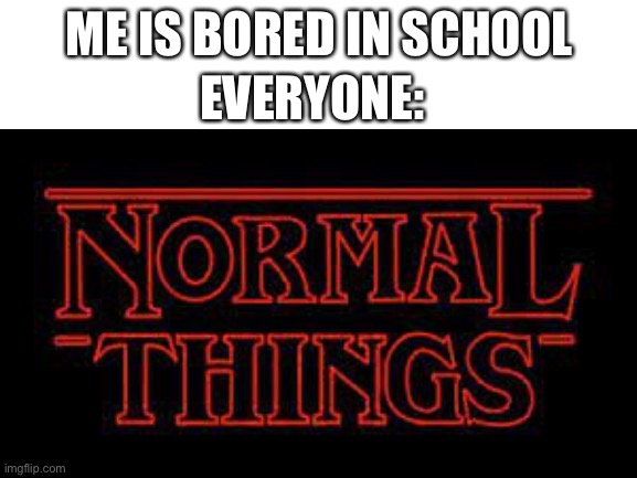 lol |  ME IS BORED IN SCHOOL; EVERYONE: | image tagged in normal,lol,join me,streams | made w/ Imgflip meme maker