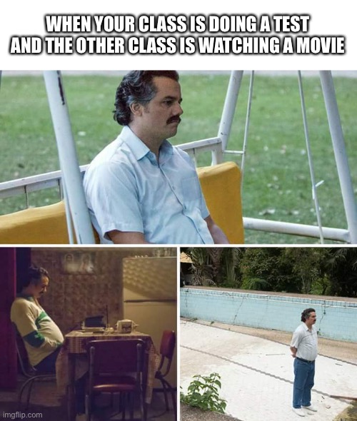 Sad Pablo Escobar | WHEN YOUR CLASS IS DOING A TEST AND THE OTHER CLASS IS WATCHING A MOVIE | image tagged in memes,sad pablo escobar | made w/ Imgflip meme maker