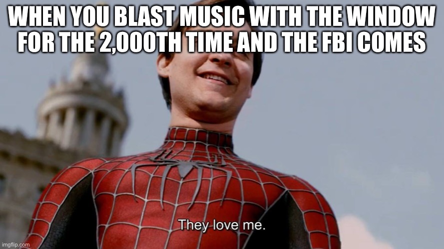 They Love Me | WHEN YOU BLAST MUSIC WITH THE WINDOW FOR THE 2,000TH TIME AND THE FBI COMES | image tagged in they love me | made w/ Imgflip meme maker