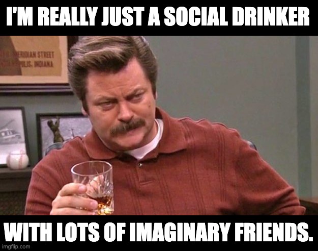 Drink | I'M REALLY JUST A SOCIAL DRINKER; WITH LOTS OF IMAGINARY FRIENDS. | image tagged in ron swanson | made w/ Imgflip meme maker
