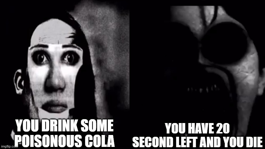 uncanny now | YOU DRINK SOME POISONOUS COLA; YOU HAVE 20 SECOND LEFT AND YOU DIE | image tagged in you gonna die | made w/ Imgflip meme maker