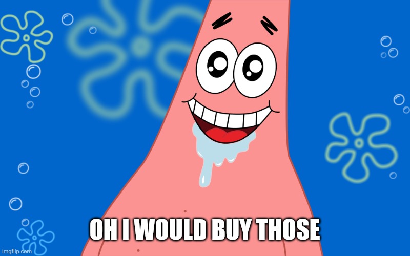 Patrick Drooling Spongebob | OH I WOULD BUY THOSE | image tagged in patrick drooling spongebob | made w/ Imgflip meme maker