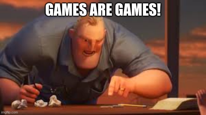 GAMES ARE GAMES! | image tagged in x is y or x are y | made w/ Imgflip meme maker