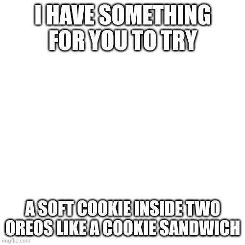 Cookie sandwich | I HAVE SOMETHING FOR YOU TO TRY; A SOFT COOKIE INSIDE TWO OREOS LIKE A COOKIE SANDWICH | image tagged in memes,blank transparent square | made w/ Imgflip meme maker