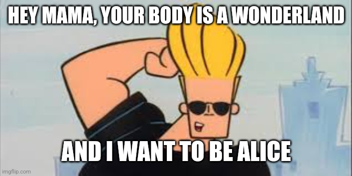 Johnny Bravo knows how to get the ladies | HEY MAMA, YOUR BODY IS A WONDERLAND; AND I WANT TO BE ALICE | image tagged in johnny bravo,pick up lines,alice in wonderland,hey mama | made w/ Imgflip meme maker