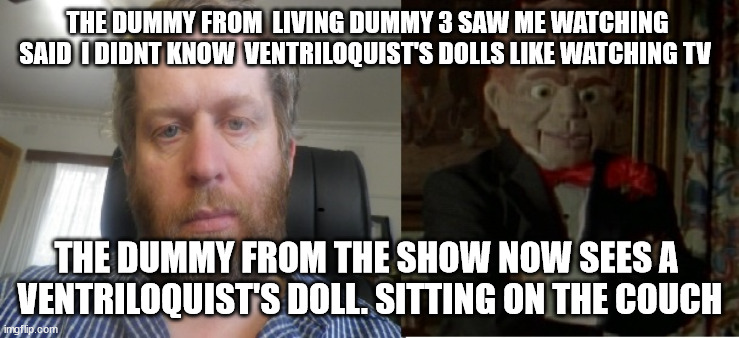 2 Dummys | THE DUMMY FROM  LIVING DUMMY 3 SAW ME WATCHING  SAID  I DIDNT KNOW  VENTRILOQUIST'S DOLLS LIKE WATCHING TV; THE DUMMY FROM THE SHOW NOW SEES A  VENTRILOQUIST'S DOLL. SITTING ON THE COUCH | image tagged in dummy 1 and dummy 2 | made w/ Imgflip meme maker