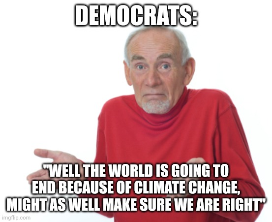 DEMOCRAT LOGIC | DEMOCRATS:; "WELL THE WORLD IS GOING TO END BECAUSE OF CLIMATE CHANGE, MIGHT AS WELL MAKE SURE WE ARE RIGHT" | image tagged in guess i'll die,democrats,liberals,liberal logic,climate change | made w/ Imgflip meme maker