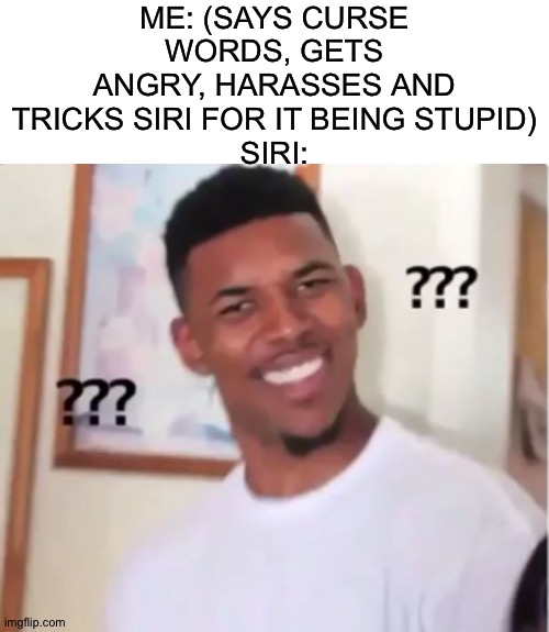 Sorry, I couldn't get that. Could you try again? | ME: (SAYS CURSE WORDS, GETS ANGRY, HARASSES AND TRICKS SIRI FOR IT BEING STUPID)
SIRI: | image tagged in confused nick young,siri,confused,confused confusing confusion,memes,relatable | made w/ Imgflip meme maker