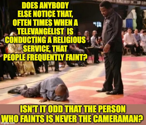 I see the light now |  DOES ANYBODY ELSE NOTICE THAT, OFTEN TIMES WHEN A TELEVANGELIST  IS CONDUCTING A RELIGIOUS SERVICE, THAT PEOPLE FREQUENTLY FAINT? ISN'T IT ODD THAT THE PERSON WHO FAINTS IS NEVER THE CAMERAMAN? | image tagged in televangelist | made w/ Imgflip meme maker