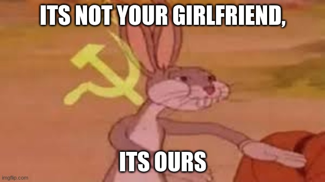 IDK ok | ITS NOT YOUR GIRLFRIEND, ITS OURS | image tagged in memes,bugs bunny comunista,funny memes,funny | made w/ Imgflip meme maker