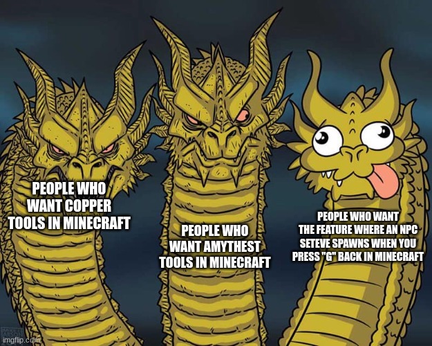Three dragons | PEOPLE WHO WANT AMYTHEST TOOLS IN MINECRAFT; PEOPLE WHO WANT COPPER TOOLS IN MINECRAFT; PEOPLE WHO WANT THE FEATURE WHERE AN NPC SETEVE SPAWNS WHEN YOU PRESS "G" BACK IN MINECRAFT | image tagged in three dragons | made w/ Imgflip meme maker